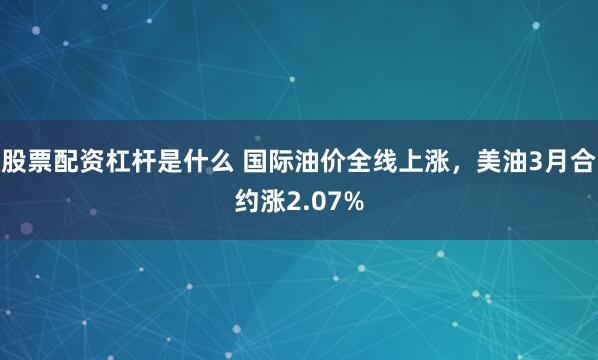 股票配资杠杆是什么 国际油价全线上涨，美油3月合约涨2.07%