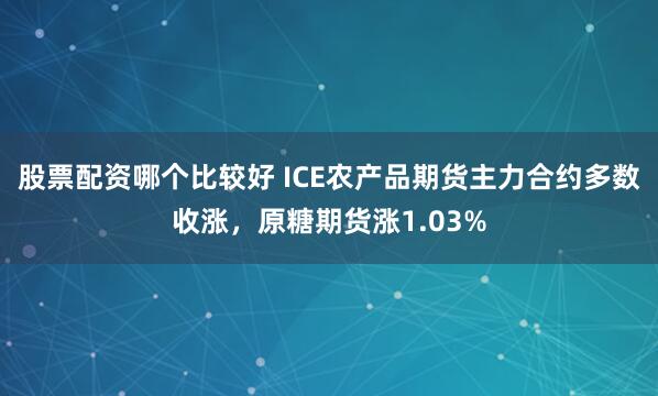 股票配资哪个比较好 ICE农产品期货主力合约多数收涨，原糖期货涨1.03%
