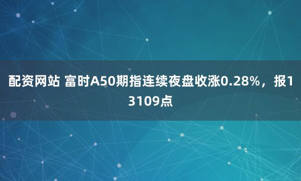 配资网站 富时A50期指连续夜盘收涨0.28%，报13109点
