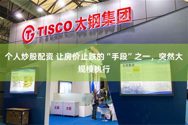 个人炒股配资 让房价止跌的“手段”之一，突然大规模执行