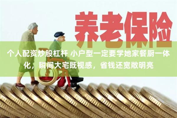 个人配资炒股杠杆 小户型一定要学她家餐厨一体化，瞬间大宅既视感，省钱还宽敞明亮