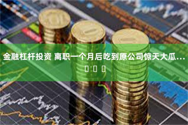 金融杠杆投资 离职一个月后吃到原公司惊天大瓜… ​​​