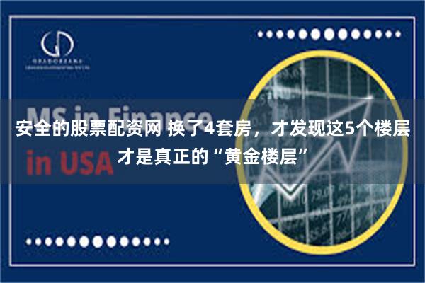 安全的股票配资网 换了4套房，才发现这5个楼层才是真正的“黄金楼层”