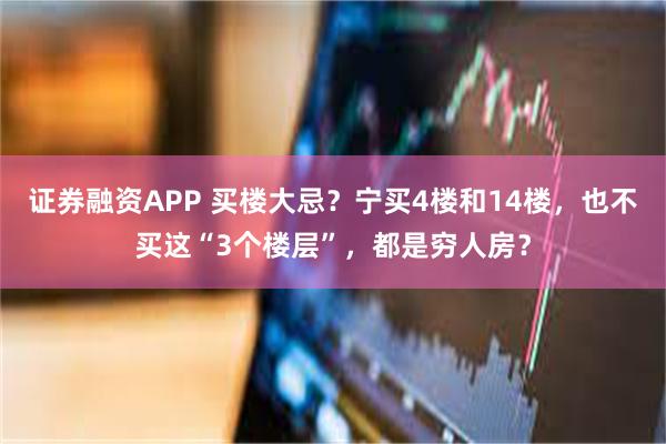 证券融资APP 买楼大忌？宁买4楼和14楼，也不买这“3个楼层”，都是穷人房？