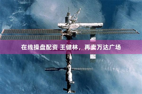 在线操盘配资 王健林，再卖万达广场