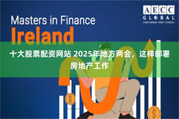 十大股票配资网站 2025年地方两会，这样部署房地产工作