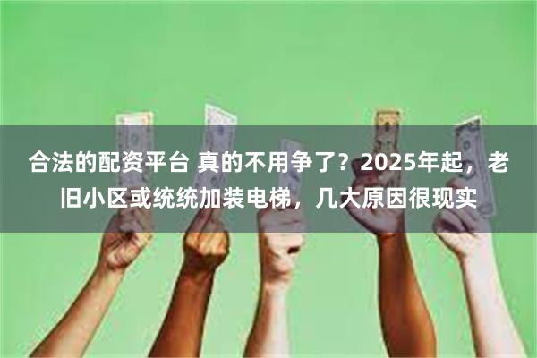 合法的配资平台 真的不用争了？2025年起，老旧小区或统统加装电梯，几大原因很现实