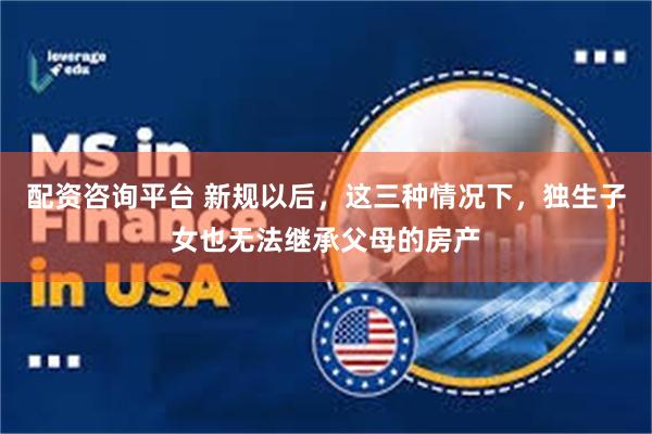 配资咨询平台 新规以后，这三种情况下，独生子女也无法继承父母的房产