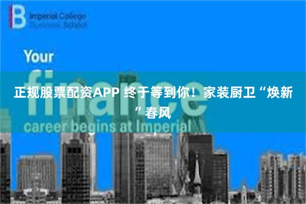 正规股票配资APP 终于等到你！家装厨卫“焕新”春风
