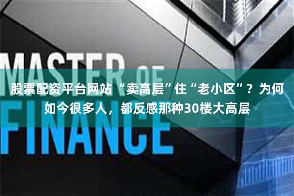 股票配资平台网站 “卖高层”住“老小区”？为何如今很多人，都反感那种30楼大高层