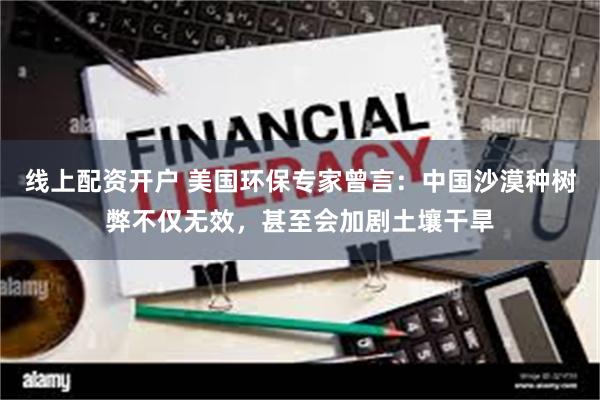线上配资开户 美国环保专家曾言：中国沙漠种树弊不仅无效，甚至会加剧土壤干旱