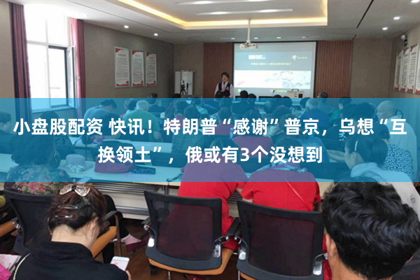 小盘股配资 快讯！特朗普“感谢”普京，乌想“互换领土”，俄或有3个没想到