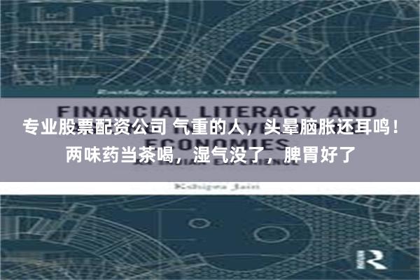专业股票配资公司 气重的人，头晕脑胀还耳鸣！两味药当茶喝，湿气没了，脾胃好了