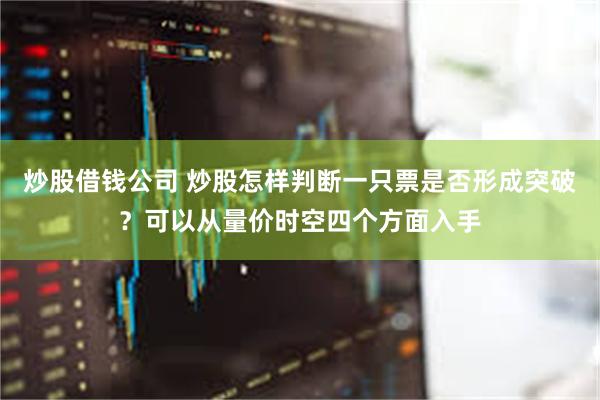 炒股借钱公司 炒股怎样判断一只票是否形成突破？可以从量价时空四个方面入手