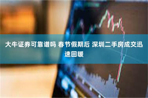 大牛证券可靠谱吗 春节假期后 深圳二手房成交迅速回暖