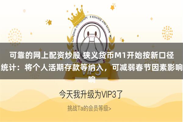 可靠的网上配资炒股 狭义货币M1开始按新口径统计：将个人活期存款等纳入，可减弱春节因素影响