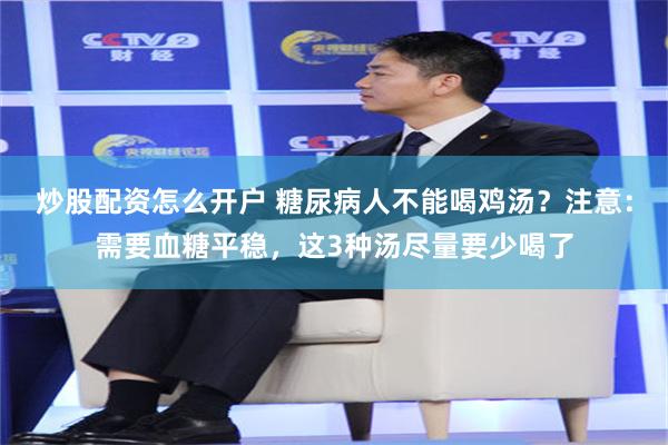 炒股配资怎么开户 糖尿病人不能喝鸡汤？注意：需要血糖平稳，这3种汤尽量要少喝了