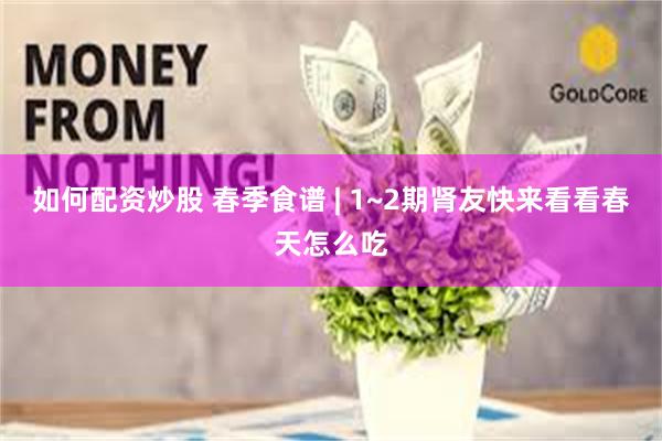 如何配资炒股 春季食谱 | 1~2期肾友快来看看春天怎么吃