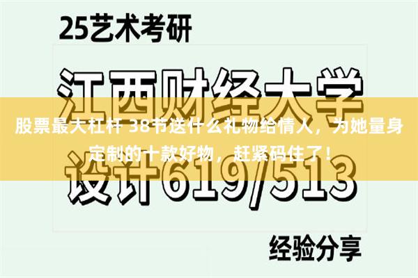 股票最大杠杆 38节送什么礼物给情人，为她量身定制的十款好物，赶紧码住了！