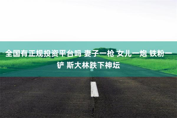 全国有正规投资平台吗 妻子一枪 女儿一炮 铁粉一铲 斯大林跌下神坛