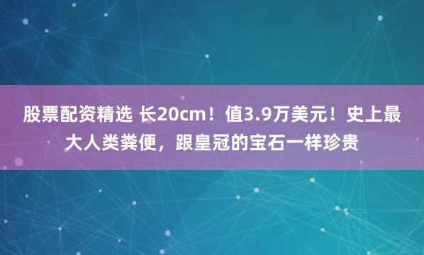 股票配资精选 长20cm！值3.9万美元！史上最大人类粪便，跟皇冠的宝石一样珍贵