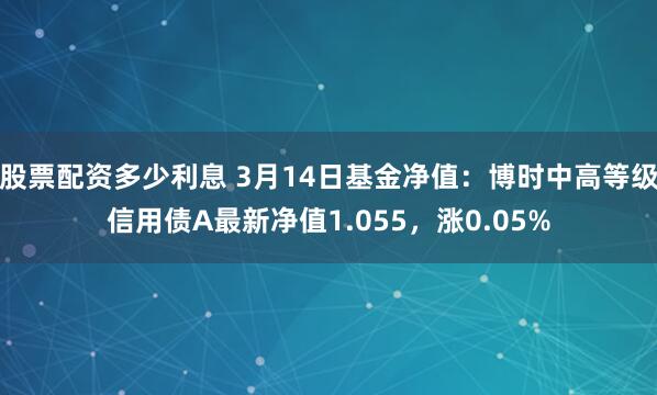 股票配资多少利息 3月14日基金净值：博时中高等级信用债A最新净值1.055，涨0.05%