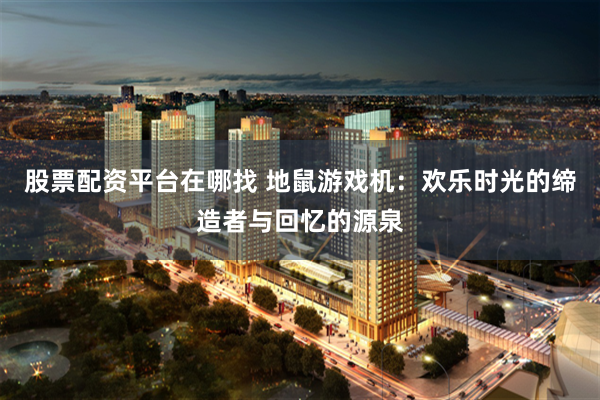 股票配资平台在哪找 地鼠游戏机：欢乐时光的缔造者与回忆的源泉