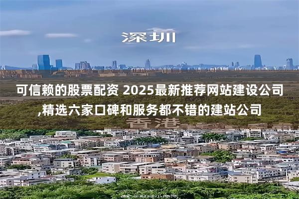 可信赖的股票配资 2025最新推荐网站建设公司,精选六家口碑和服务都不错的建站公司