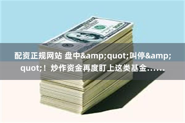 配资正规网站 盘中&quot;叫停&quot;！炒作资金再度盯上这类基金……