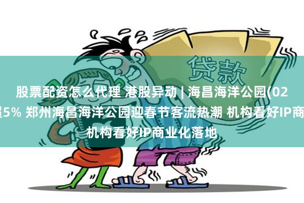 股票配资怎么代理 港股异动 | 海昌海洋公园(02255)涨超5% 郑州海昌海洋公园迎春节客流热潮 机构看好IP商业化落地