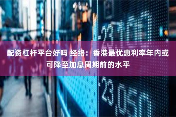 配资杠杆平台好吗 经络：香港最优惠利率年内或可降至加息周期前的水平
