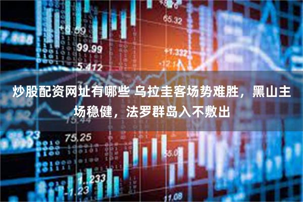 炒股配资网址有哪些 乌拉圭客场势难胜，黑山主场稳健，法罗群岛入不敷出