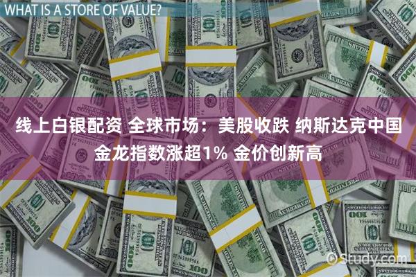 线上白银配资 全球市场：美股收跌 纳斯达克中国金龙指数涨超1% 金价创新高