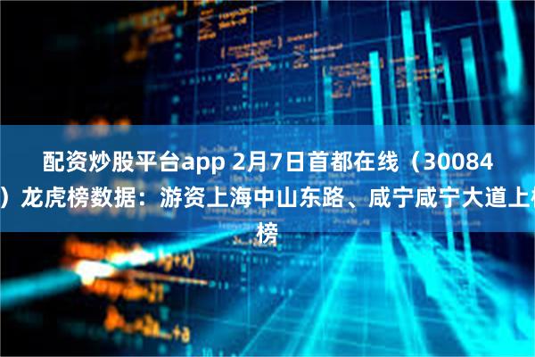 配资炒股平台app 2月7日首都在线（300846）龙虎榜数据：游资上海中山东路、咸宁咸宁大道上榜