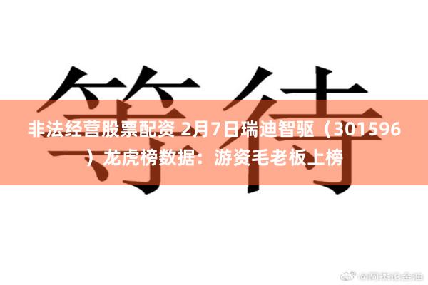 非法经营股票配资 2月7日瑞迪智驱（301596）龙虎榜数据：游资毛老板上榜