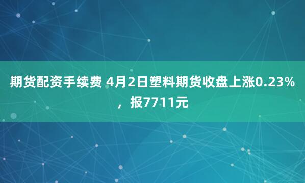 期货配资手续费 4月2日塑料期货收盘上涨0.23%，报7711元
