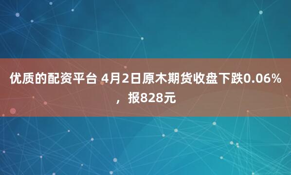 优质的配资平台 4月2日原木期货收盘下跌0.06%，报828元