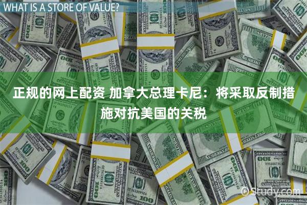 正规的网上配资 加拿大总理卡尼：将采取反制措施对抗美国的关税