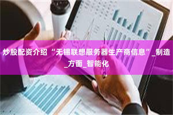 炒股配资介绍 “无锡联想服务器生产商信息”_制造_方面_智能化