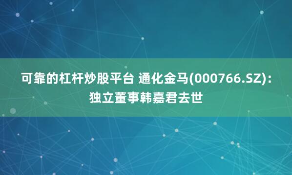 可靠的杠杆炒股平台 通化金马(000766.SZ)：独立董事韩嘉君去世