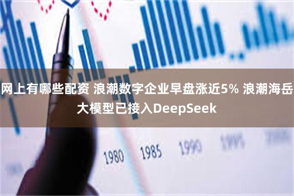 网上有哪些配资 浪潮数字企业早盘涨近5% 浪潮海岳大模型已接入DeepSeek