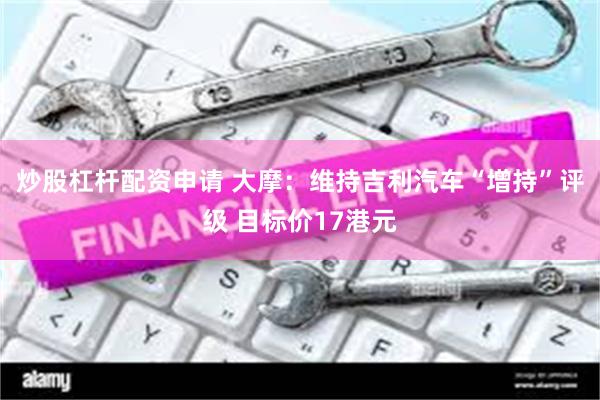 炒股杠杆配资申请 大摩：维持吉利汽车“增持”评级 目标价17港元