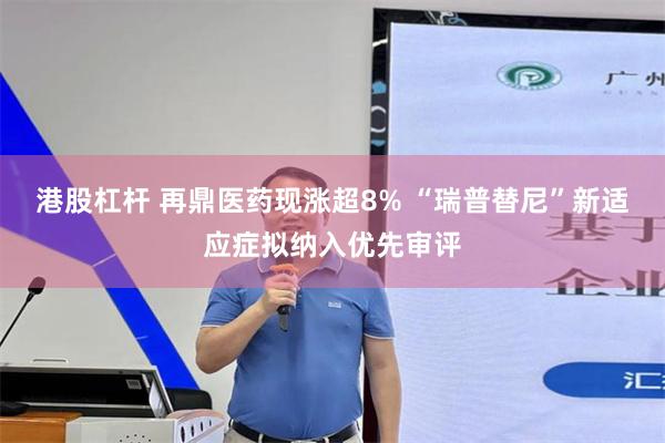 港股杠杆 再鼎医药现涨超8% “瑞普替尼”新适应症拟纳入优先审评