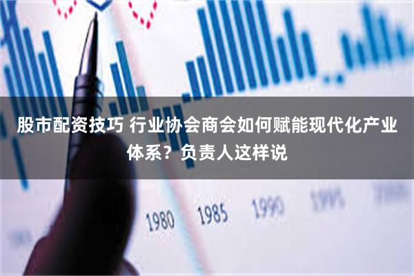 股市配资技巧 行业协会商会如何赋能现代化产业体系？负责人这样说