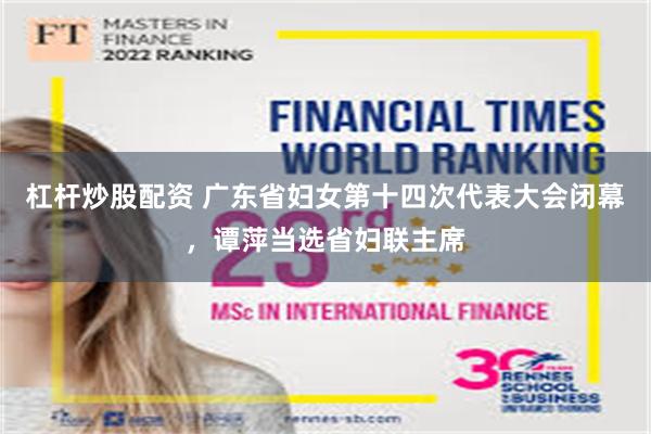 杠杆炒股配资 广东省妇女第十四次代表大会闭幕，谭萍当选省妇联主席