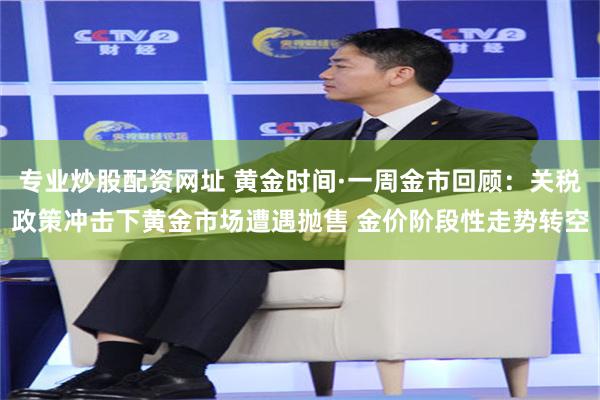 专业炒股配资网址 黄金时间·一周金市回顾：关税政策冲击下黄金市场遭遇抛售 金价阶段性走势转空