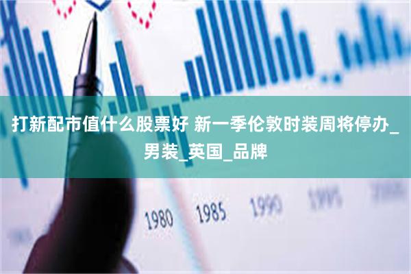 打新配市值什么股票好 新一季伦敦时装周将停办_男装_英国_品牌