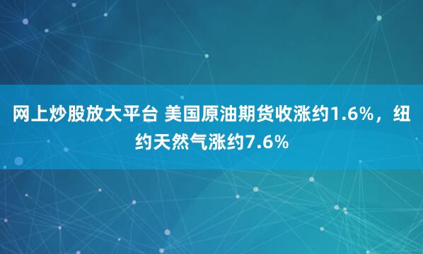 网上炒股放大平台 美国原油期货收涨约1.6%，纽约天然气涨约7.6%