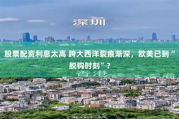 股票配资利息太高 跨大西洋裂痕渐深，欧美已到“脱钩时刻”？