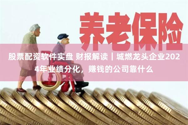 股票配资软件实盘 财报解读｜城燃龙头企业2024年业绩分化，赚钱的公司靠什么